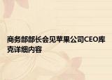 商務部部長會見蘋果公司CEO庫克詳細內容