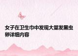女子在衛(wèi)生巾中發(fā)現大量發(fā)黑蟲卵詳細內容
