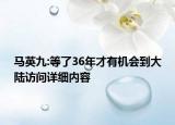 馬英九:等了36年才有機會到大陸訪問詳細內容