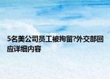 5名美公司員工被拘留?外交部回應(yīng)詳細(xì)內(nèi)容