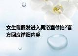 女生戴假發(fā)進入男浴室偷拍?官方回應詳細內容