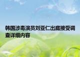 韓國涉毒演員劉亞仁出庭接受調(diào)查詳細(xì)內(nèi)容