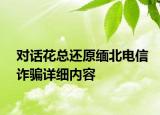 對話花總還原緬北電信詐騙詳細內容