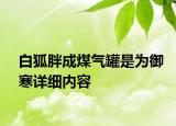白狐胖成煤氣罐是為御寒詳細(xì)內(nèi)容