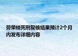 勞榮枝死刑復(fù)核結(jié)果預(yù)計2個月內(nèi)發(fā)布詳細內(nèi)容
