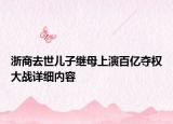 浙商去世兒子繼母上演百億奪權(quán)大戰(zhàn)詳細內(nèi)容