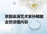 京劇表演藝術(shù)家孫毓敏去世詳細(xì)內(nèi)容