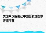 美國(guó)眾議院要讓中國(guó)當(dāng)發(fā)達(dá)國(guó)家詳細(xì)內(nèi)容