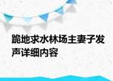 跪地求水林場主妻子發(fā)聲詳細內(nèi)容
