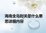 海南全島封關(guān)是什么意思詳細(xì)內(nèi)容