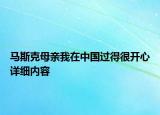 馬斯克母親我在中國過得很開心詳細(xì)內(nèi)容