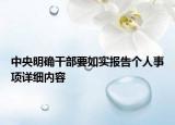 中央明確干部要如實(shí)報(bào)告?zhèn)€人事項(xiàng)詳細(xì)內(nèi)容