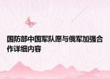 國防部中國軍隊(duì)愿與俄軍加強(qiáng)合作詳細(xì)內(nèi)容