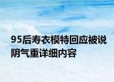 95后壽衣模特回應(yīng)被說陰氣重詳細(xì)內(nèi)容