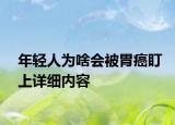 年輕人為啥會(huì)被胃癌盯上詳細(xì)內(nèi)容