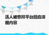 活人被祭拜平臺(tái)回應(yīng)詳細(xì)內(nèi)容