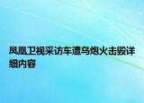 鳳凰衛(wèi)視采訪車遭烏炮火擊毀詳細(xì)內(nèi)容