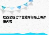 巴西總統(tǒng)訪華首站為何是上海詳細內(nèi)容