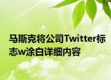 馬斯克將公司Twitter標(biāo)志w涂白詳細內(nèi)容