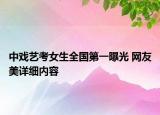 中戲藝考女生全國第一曝光 網(wǎng)友美詳細內容