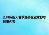 長峰實控人曾獲慈善企業(yè)家稱號詳細內(nèi)容