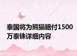 泰國(guó)將為熊貓賠付1500萬(wàn)泰銖詳細(xì)內(nèi)容