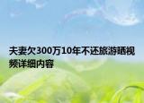 夫妻欠300萬10年不還旅游曬視頻詳細內容