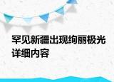 罕見新疆出現(xiàn)絢麗極光詳細內容