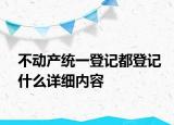 不動產(chǎn)統(tǒng)一登記都登記什么詳細(xì)內(nèi)容