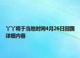 丫丫將于當地時間4月26日回國詳細內容