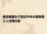 癌癥晚期女子游過(guò)90米水面救跳江人詳細(xì)內(nèi)容