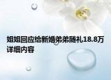 姐姐回應(yīng)給新婚弟弟隨禮18.8萬詳細(xì)內(nèi)容