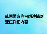 韓國警方稱考慮逮捕劉亞仁詳細內容