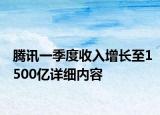 騰訊一季度收入增長至1500億詳細(xì)內(nèi)容