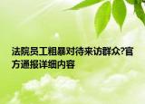 法院員工粗暴對待來訪群眾?官方通報詳細內(nèi)容