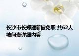 長沙市長鄭建新被免職 共62人被問責(zé)詳細(xì)內(nèi)容