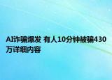 AI詐騙爆發(fā) 有人10分鐘被騙430萬詳細內(nèi)容