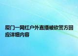 廈門一網(wǎng)紅戶外直播被砍警方回應詳細內(nèi)容