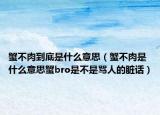 蟹不肉到底是什么意思（蟹不肉是什么意思蟹bro是不是罵人的臟話）