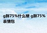 g胖75%什么梗 g胖75%表情包