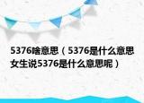 5376啥意思（5376是什么意思女生說5376是什么意思呢）