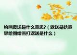 繪畫反送是什么意思?（返送是啥意思繪圈繪畫打返送是什么）