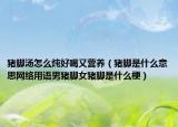 豬腳湯怎么燉好喝又營養(yǎng)（豬腳是什么意思網(wǎng)絡(luò)用語男豬腳女豬腳是什么梗）