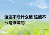 這波不虧什么梗 這波不虧是誰說的