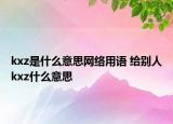 kxz是什么意思網(wǎng)絡(luò)用語 給別人kxz什么意思