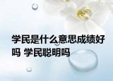 學(xué)民是什么意思成績好嗎 學(xué)民聰明嗎
