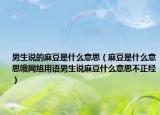 男生說的麻豆是什么意思（麻豆是什么意思哦網(wǎng)絡(luò)用語男生說麻豆什么意思不正經(jīng)）
