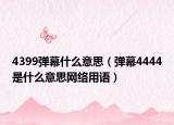 4399彈幕什么意思（彈幕4444是什么意思網(wǎng)絡(luò)用語）