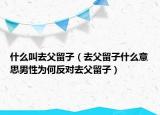 什么叫去父留子（去父留子什么意思男性為何反對(duì)去父留子）