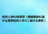 杭州人講62啥意思（網(wǎng)絡(luò)用語62是什么意思杭州人罵六二是什么意思）